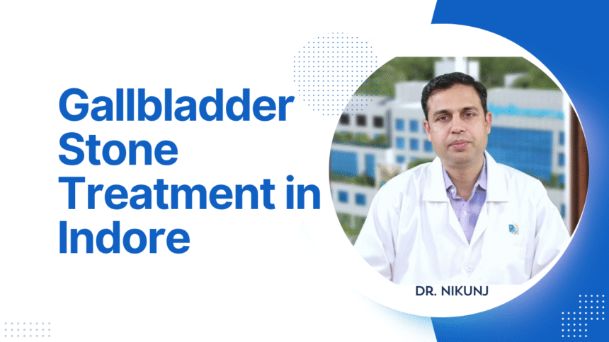 Gallbladder Stone Treatment in Indore: Symptoms, Causes & Best Surgery Options